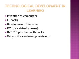  Invention of computers
 E- books
 Development of internet
 LVC (live virtual classes)
 DVD/CD provided with books
 Many software developments etc.
 