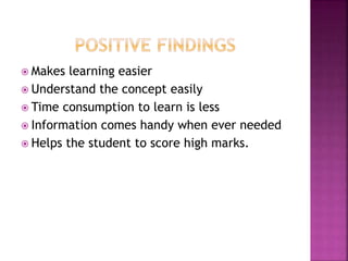  Makes learning easier
 Understand the concept easily
 Time consumption to learn is less
 Information comes handy when ever needed
 Helps the student to score high marks.
 