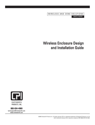 WIRELESS AND ZONE SOLUTIONS
                                                                                                            WHITE PAPER




                                        Wireless Enclosure Design
                                             and Installation Guide




    800-834-4969
techsupport@chatsworth.com
    www.chatsworth.com

                             ©2005 Chatsworth Products, Inc. All rights reserved. CPI ia a registered trademarks of Chatsworth Products, Inc. All
                                                              other trademarks belong to their respective companies. MKT-60020-307-NB 05/05
 