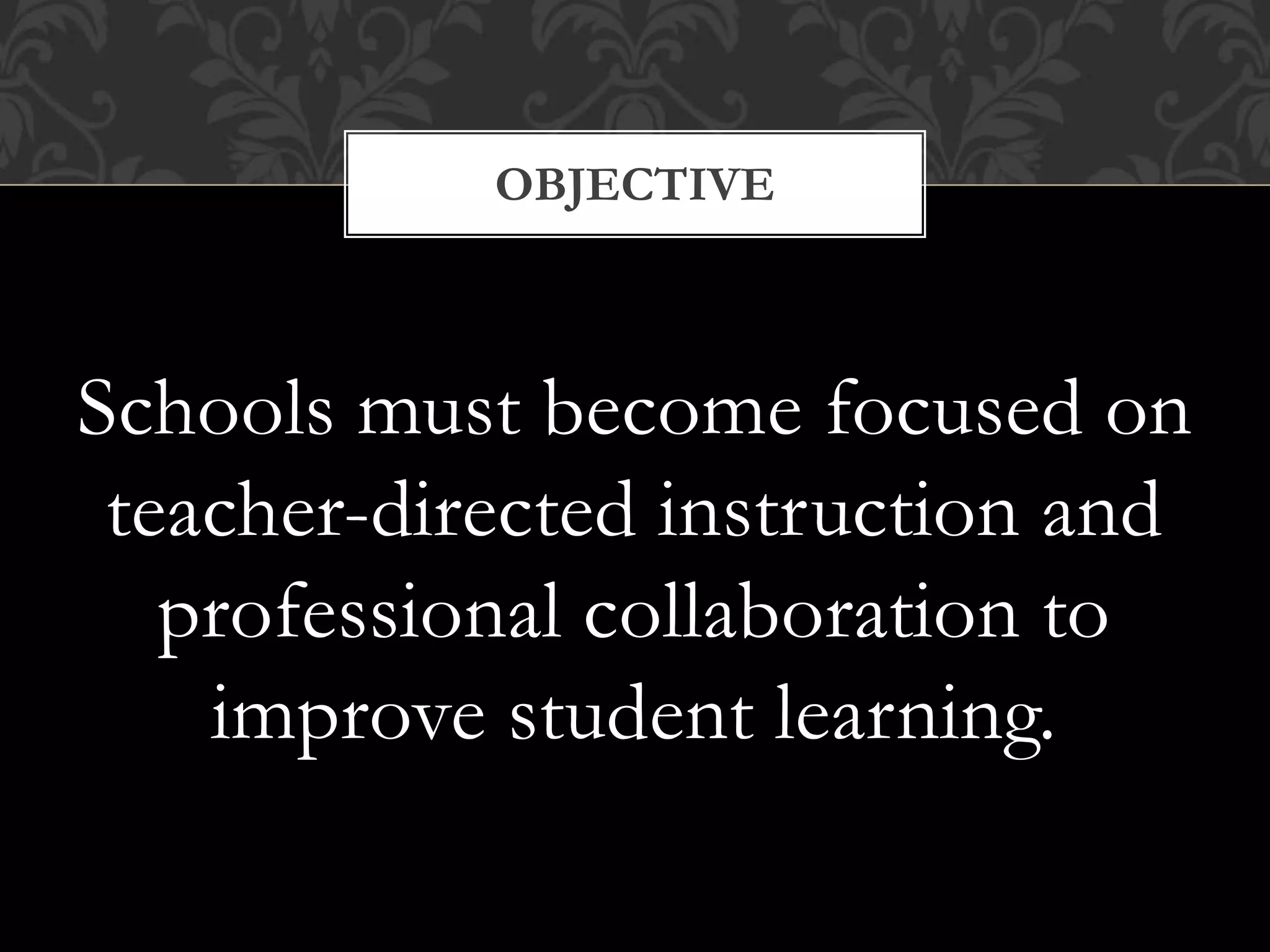 Schools must become focused on
teacher-directed instruction and
professional collaboration to
improve student learning.
OBJECTIVE
 