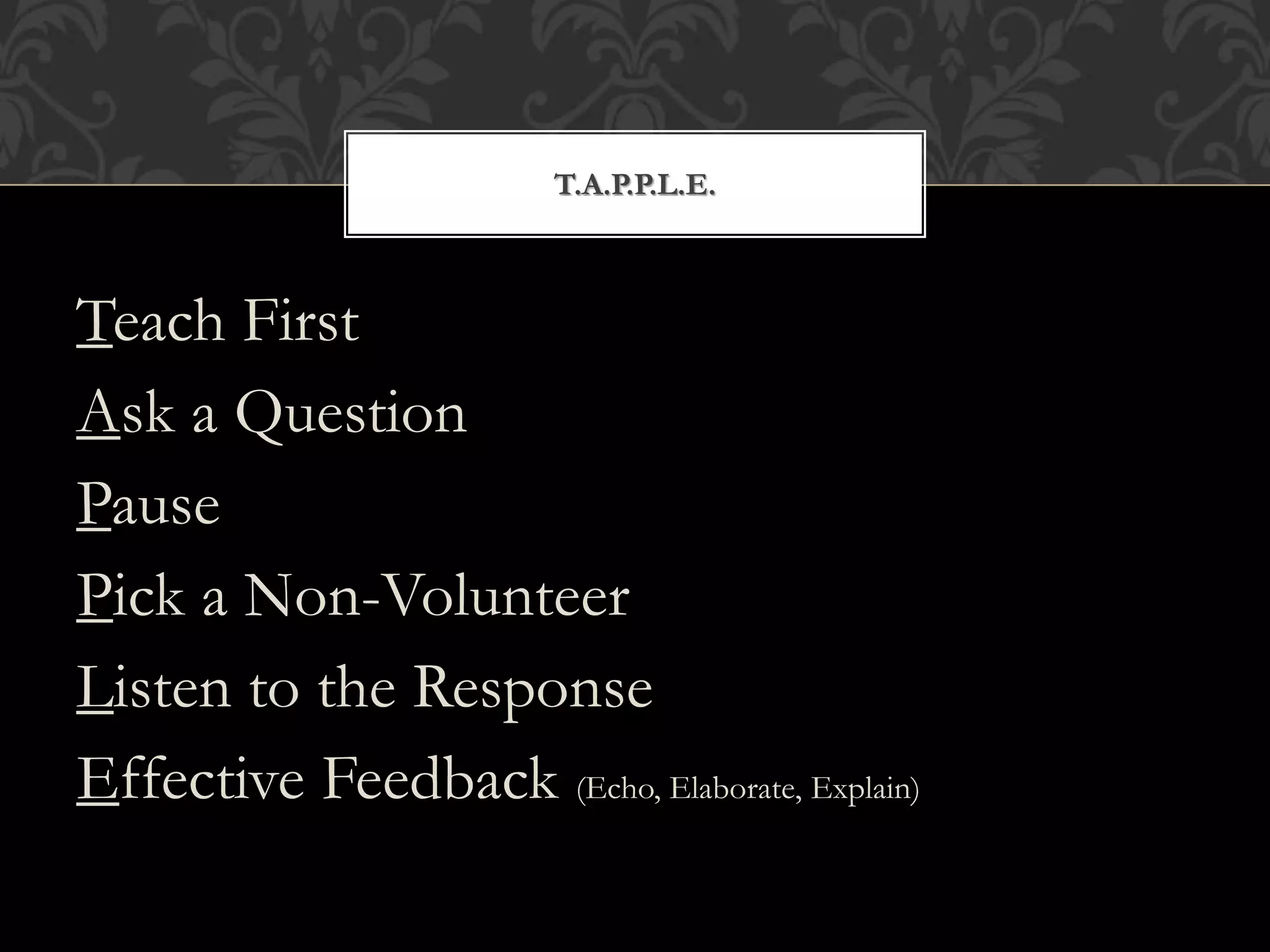 Teach First
Ask a Question
Pause
Pick a Non-Volunteer
Listen to the Response
Effective Feedback (Echo, Elaborate, Explain)
T.A.P.P.L.E.
 