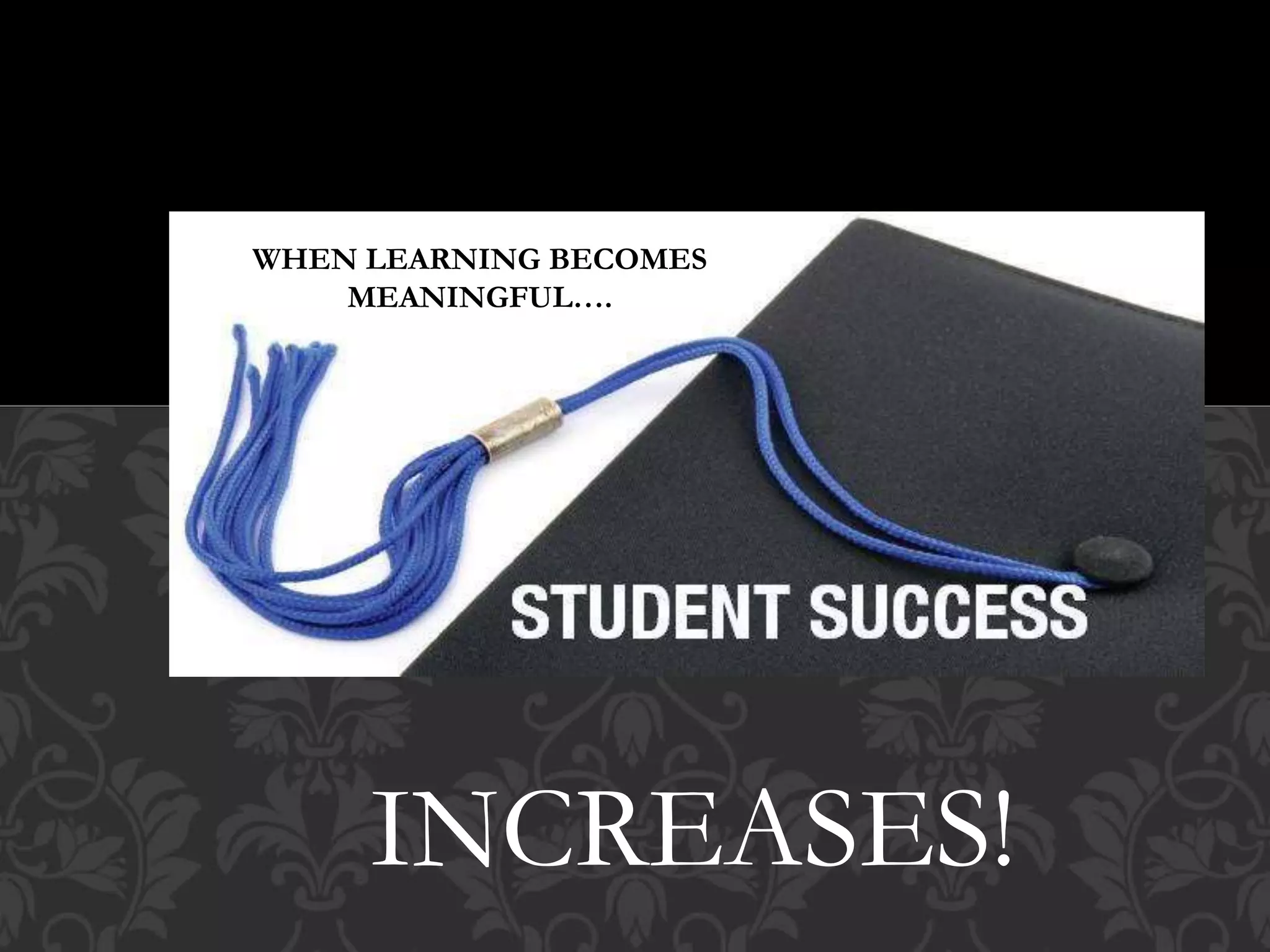 WHEN LEARNING BECOMES
MEANINGFUL….
INCREASES!
 