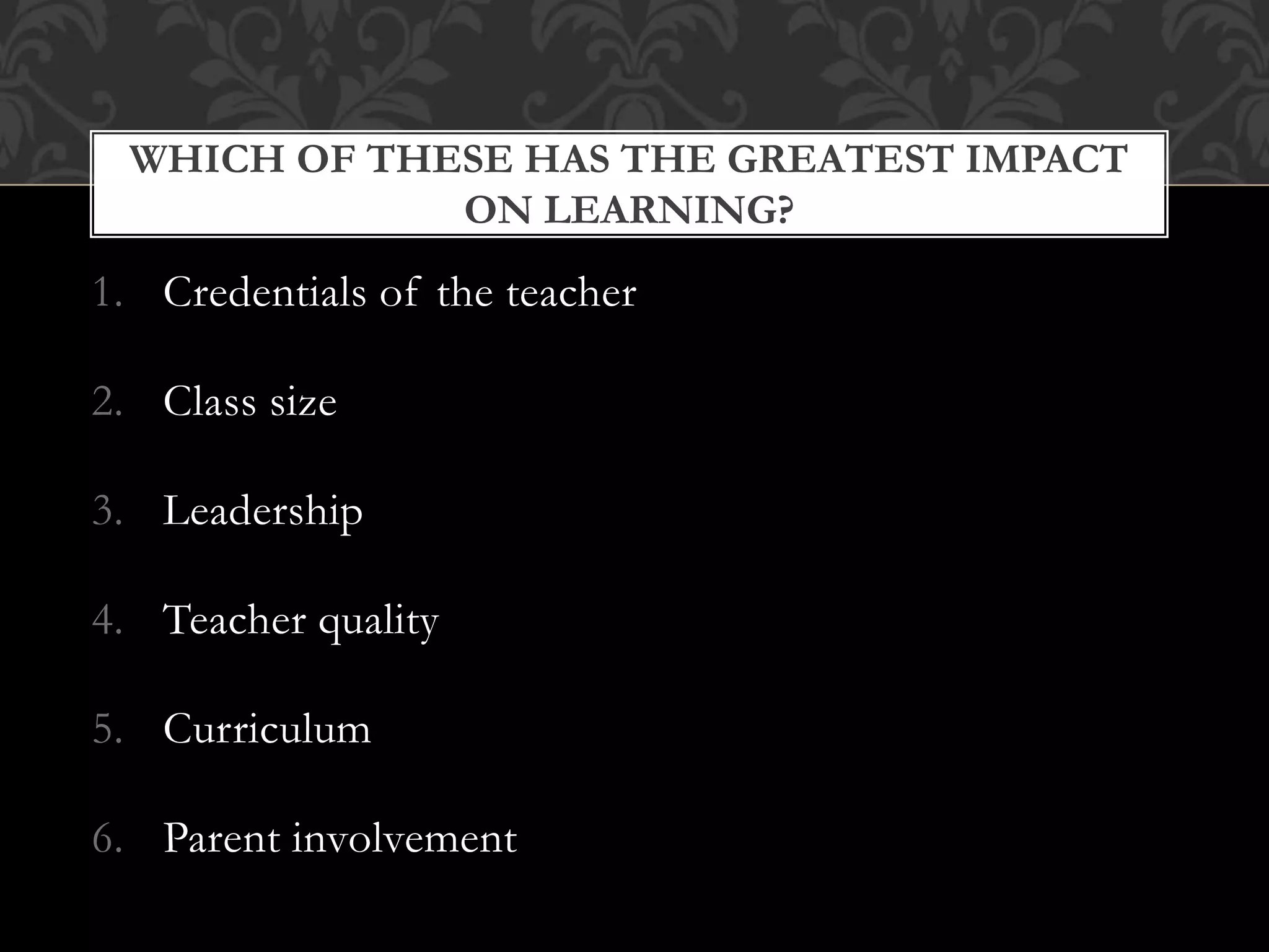 1. Credentials of the teacher
2. Class size
3. Leadership
4. Teacher quality
5. Curriculum
6. Parent involvement
WHICH OF THESE HAS THE GREATEST IMPACT
ON LEARNING?
 