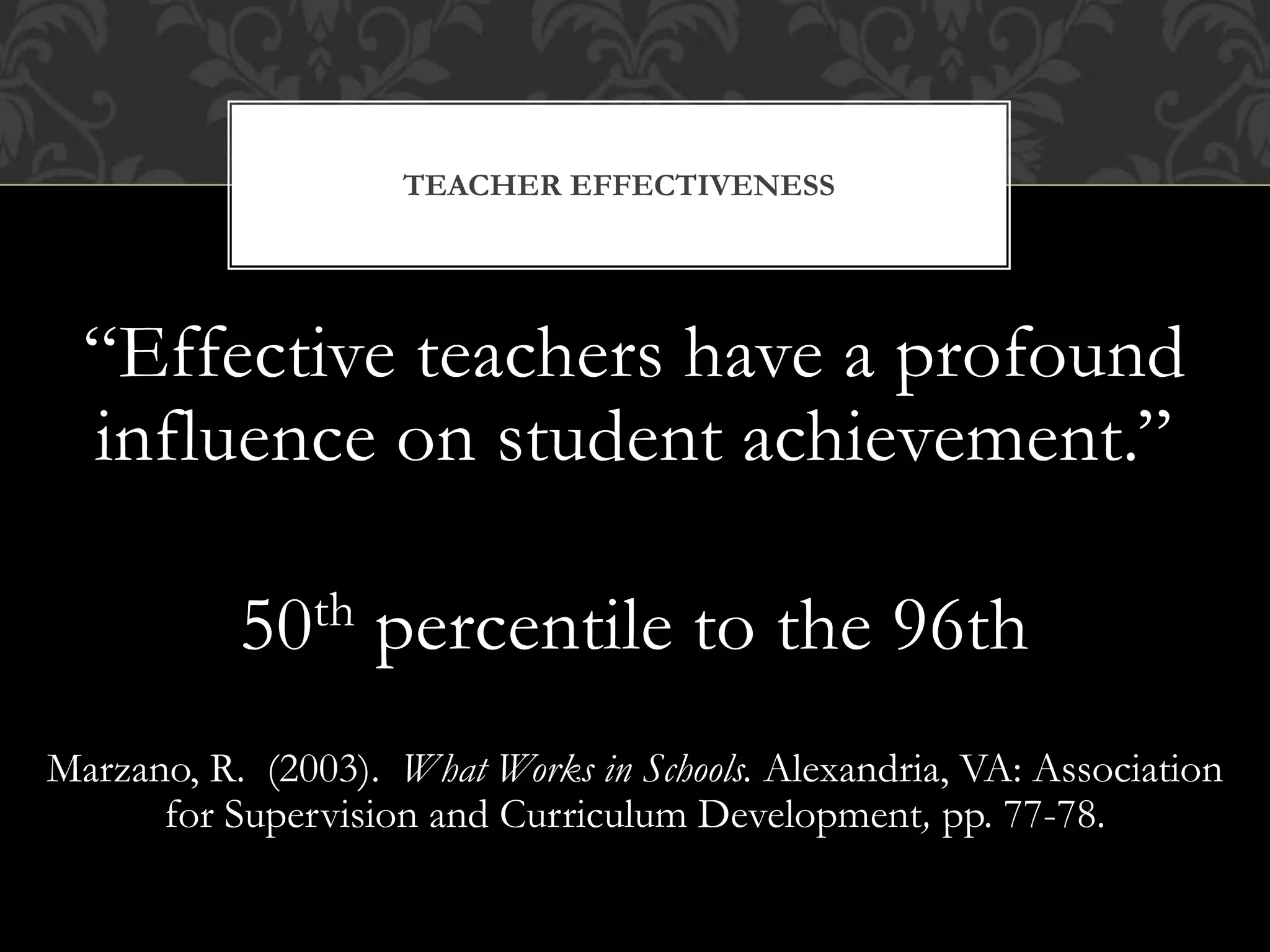 “Effective teachers have a profound
influence on student achievement.”
50th percentile to the 96th
Marzano, R. (2003). What Works in Schools. Alexandria, VA: Association
for Supervision and Curriculum Development, pp. 77-78.
TEACHER EFFECTIVENESS
 