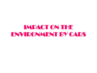 IMPACT ON THE
ENVIRONMENT BY CARS
 