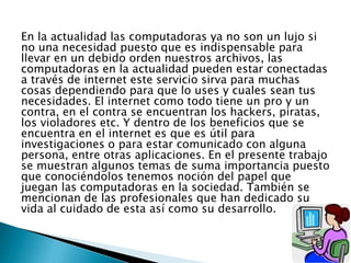 En la actualidad las computadoras ya no son un lujo si
no una necesidad puesto que es indispensable para
llevar en un debi...