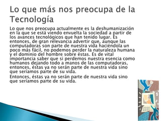 Lo que nos preocupa actualmente es la deshumanización
en la que se está viendo envuelta la sociedad a partir de
los avance...