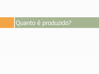 Quanto é produzido?
 
