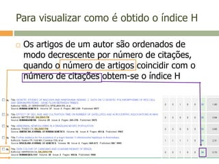 Para visualizar como é obtido o índice H
 Os artigos de um autor são ordenados de
modo decrescente por número de citações,
quando o número de artigos coincidir com o
número de citações obtem-se o índice H
 