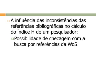  A influência das inconsistências das
referências bibliográficas no cálculo
do índice H de um pesquisador:
Possibilidade de checagem com a
busca por referências da WoS
 