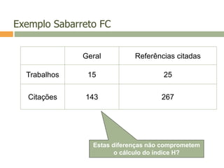 Exemplo Sabarreto FC
Geral Referências citadas
Trabalhos 15 25
Citações 143 267
Estas diferenças não comprometem
o cálculo do índice H?
 