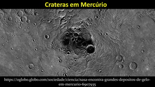 Crateras em Mercúrio
https://oglobo.globo.com/sociedade/ciencia/nasa-encontra-grandes-depositos-de-gelo-
em-mercurio-6907935
 