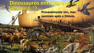 Dinossauros entraram na arca?
Provavelmente sim, mas
sumiram após o Dilúvio.
Gênesis 6:19
 