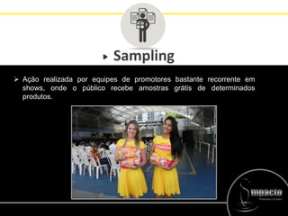 Sampling
 Ação realizada por equipes de promotores bastante recorrente em
shows, onde o público recebe amostras grátis de determinados
produtos.
 