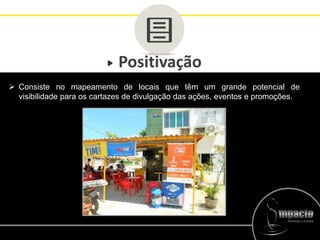 Positivação
 Consiste no mapeamento de locais que têm um grande potencial de
visibilidade para os cartazes de divulgação das ações, eventos e promoções.
 