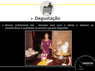 Degustação
 Nossos profissionais são treinados para ouvir o cliente e destacar as
características e qualidades do produto que será degustado.
 
