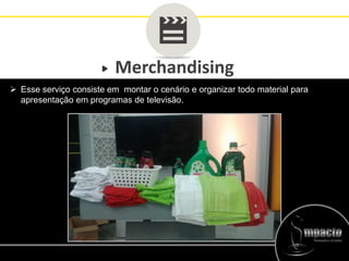 Merchandising
 Esse serviço consiste em montar o cenário e organizar todo material para
apresentação em programas de televisão.
 