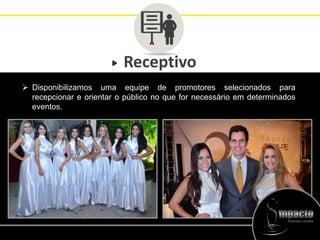 Receptivo
 Disponibilizamos uma equipe de promotores selecionados para
recepcionar e orientar o público no que for necessário em determinados
eventos.
 