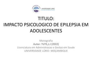 TITULO:
IMPACTO PSICOLOGICO DE EPILEPSIA EM
ADOLESCENTES
Monografia
Autor: TUTE,J.J (2022)
Licenciatura em Administracao e Gestao em Saude
UNIVERSIDADE LÚRIO- MOÇAMBIQUE
 