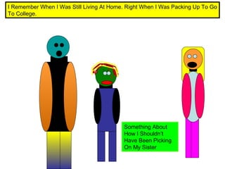 I Remember When I Was Still Living At Home. Right When I Was Packing Up To Go
To College.

Something About
How I Shouldn’t
Have Been Picking
On My Sister

 