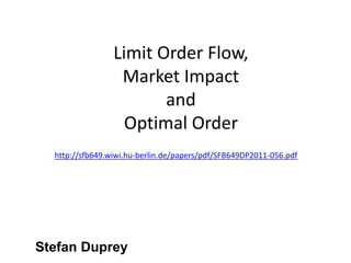 Limit Order Flow,
Market Impact
and
Optimal Order
Stefan Duprey
http://sfb649.wiwi.hu-berlin.de/papers/pdf/SFB649DP2011-056.pdf
 