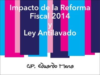 Impacto de la Reforma 
Fiscal 2014 
y 
Ley Antilavado 
! 
C.P. Eduardo Mena 
 
