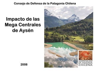 Impacto de las Mega Centrales de Aysén 2008  Consejo de Defensa de la Patagonia Chilena 