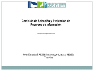 Ofir del Carmen Pavón Navarro
Comisión de Selección y Evaluación de
Recursos de Información
Reunión anual REBISS marzo 5 y 6, 2014, Mérida
Yucatán
 