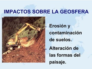 IMPACTOS SOBRE LA GEOSFERA 
●Erosión y contaminación de suelos. 
●Alteración de las formas del paisaje.  
