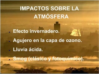 IMPACTOS SOBRE LA ATMÓSFERA 
●Efecto invernadero. 
●Agujero en la capa de ozono. 
●Lluvia ácida. 
●Smog (clásico y fotoquímico).  