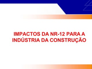 IMPACTOS DA NR-12 PARA A
INDÚSTRIA DA CONSTRUÇÃO
 