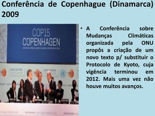 Conferência de Copenhague (Dinamarca)
2009
• A Conferência sobre
Mudanças Climáticas
organizada pela ONU
propôs a criação de um
novo texto p/ substituir o
Protocolo de Kyoto, cuja
vigência terminou em
2012. Mais uma vez não
houve muitos avanços.
 