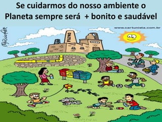 Se cuidarmos do nosso ambiente o
Planeta sempre será + bonito e saudável
 
