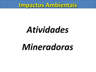 Impactos AmbientaisImpactos Ambientais
Atividades
Mineradoras
 