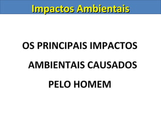 Impactos AmbientaisImpactos Ambientais
OS PRINCIPAIS IMPACTOS
AMBIENTAIS CAUSADOS
PELO HOMEM
 