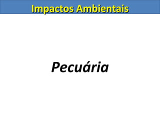 Impactos AmbientaisImpactos Ambientais
Pecuária
 