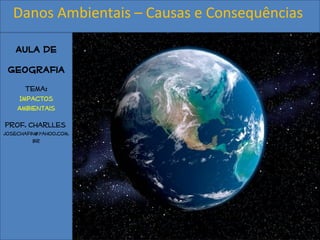 Aula de
Geografia
Tema:
Impactos
Ambientais
Prof. Charlles
josechafin@yahoo.com.
br
Danos Ambientais – Causas e Consequências
 