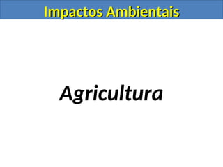 Impactos Ambientais
Impactos Ambientais
Agricultura
 