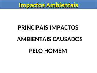 Impactos Ambientais
Impactos Ambientais
PRINCIPAIS IMPACTOS
AMBIENTAIS CAUSADOS
PELO HOMEM
 