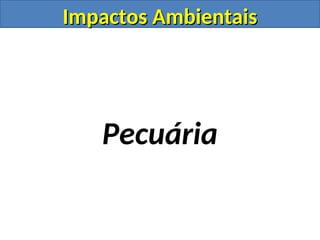 Impactos Ambientais
Impactos Ambientais
Pecuária
 
