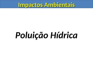 Impactos Ambientais
Impactos Ambientais
Poluição Hídrica
 