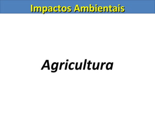 Impactos Ambientais




  Agricultura
 