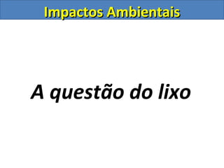 Impactos Ambientais




A questão do lixo
 