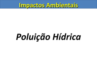 Impactos Ambientais



Poluição Hídrica
 