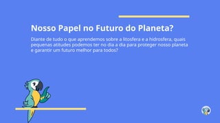Nosso Papel no Futuro do Planeta?
Diante de tudo o que aprendemos sobre a litosfera e a hidrosfera, quais
pequenas atitudes podemos ter no dia a dia para proteger nosso planeta
e garantir um futuro melhor para todos?
 