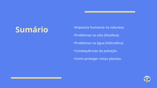 Sumário •Impactos humanos na natureza.
•Problemas no solo (litosfera).
•Problemas na água (hidrosfera).
•Consequências da poluição.
•Como proteger nosso planeta.
 