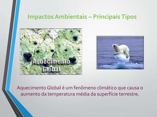 Impactos Ambientais – PrincipaisTipos
Aquecimento Global é um fenômeno climático que causa o
aumento da temperatura média da superfície terrestre.
 