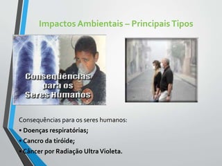 Impactos Ambientais – PrincipaisTipos
Consequências para os seres humanos:
• Doenças respiratórias;
• Cancro da tiróide;
• Câncer por Radiação UltraVioleta.
 