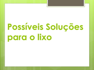 Possíveis Soluções 
para o lixo 
 