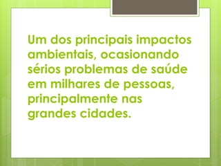 Um dos principais impactos 
ambientais, ocasionando 
sérios problemas de saúde 
em milhares de pessoas, 
principalmente nas 
grandes cidades. 
 